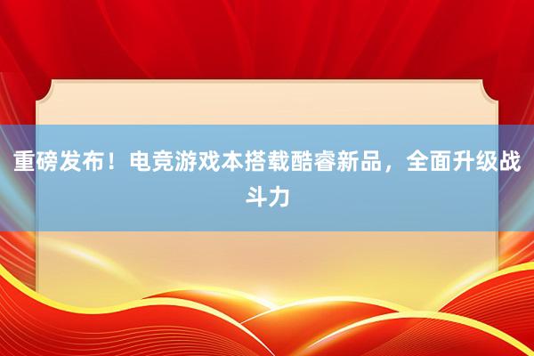 重磅发布！电竞游戏本搭载酷睿新品，全面升级战斗力