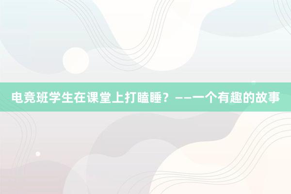 电竞班学生在课堂上打瞌睡？——一个有趣的故事