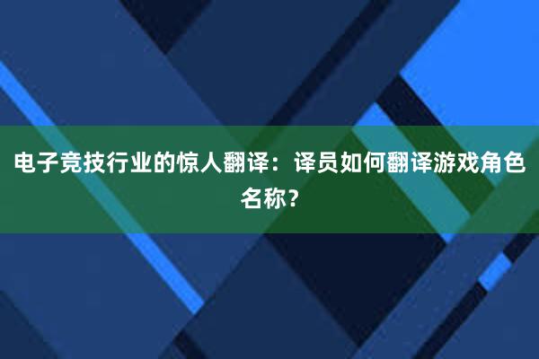 电子竞技行业的惊人翻译：译员如何翻译游戏角色名称？