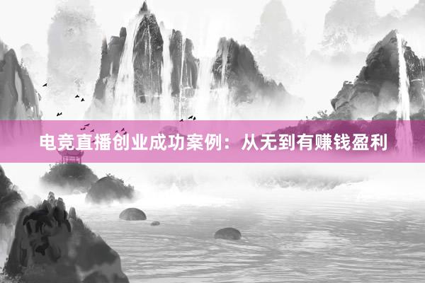 电竞直播创业成功案例：从无到有赚钱盈利