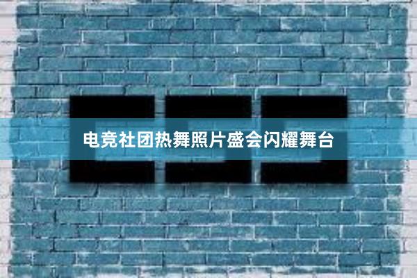 电竞社团热舞照片盛会闪耀舞台