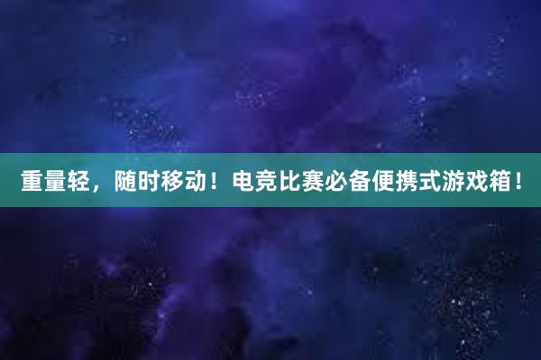 重量轻，随时移动！电竞比赛必备便携式游戏箱！