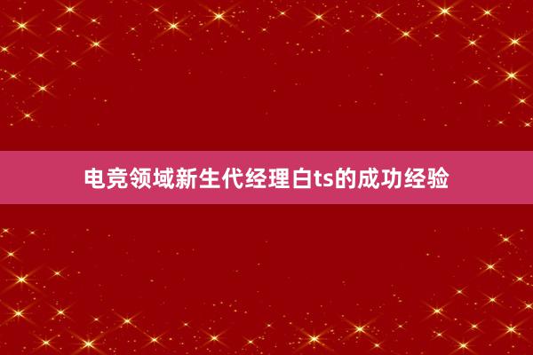 电竞领域新生代经理白ts的成功经验