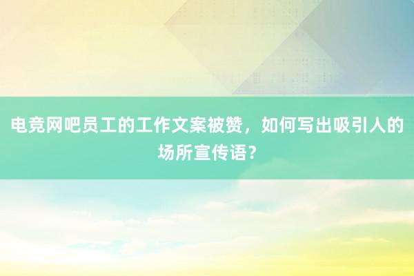 电竞网吧员工的工作文案被赞，如何写出吸引人的场所宣传语？