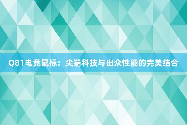 Q81电竞鼠标：尖端科技与出众性能的完美结合