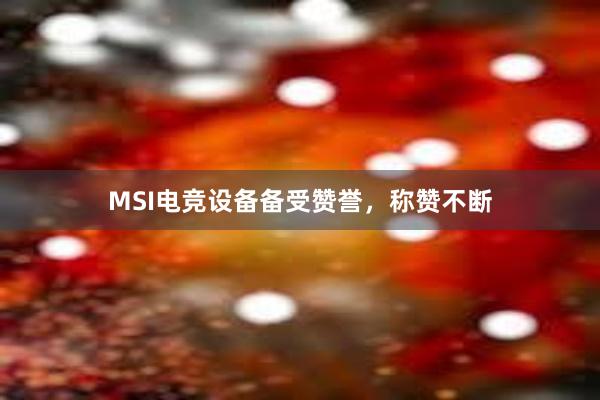 MSI电竞设备备受赞誉，称赞不断