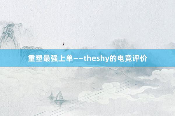 重塑最强上单——theshy的电竞评价