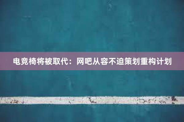 电竞椅将被取代：网吧从容不迫策划重构计划