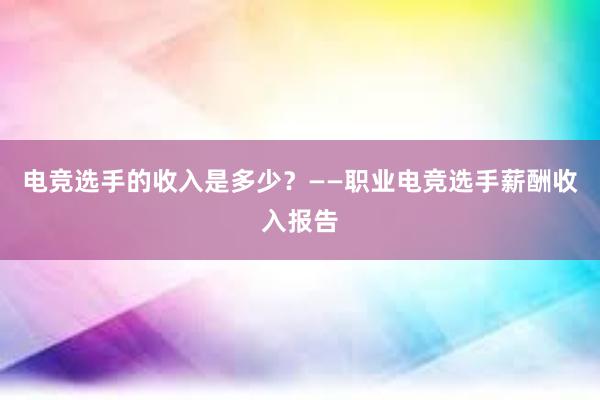 电竞选手的收入是多少？——职业电竞选手薪酬收入报告