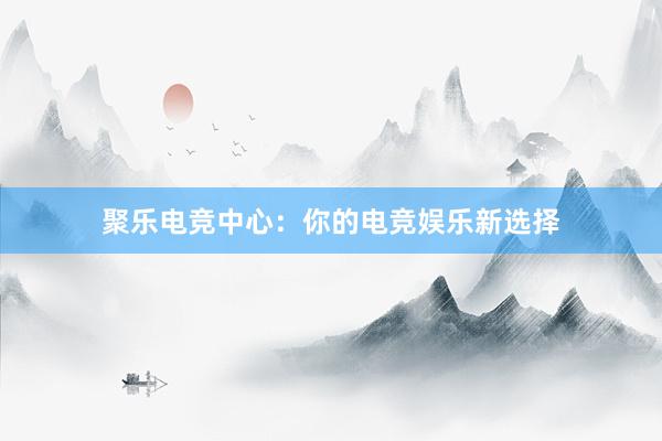 聚乐电竞中心：你的电竞娱乐新选择