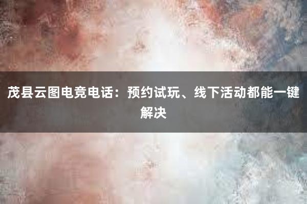 茂县云图电竞电话：预约试玩、线下活动都能一键解决