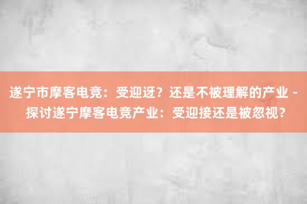 遂宁市摩客电竞：受迎迓？还是不被理解的产业 - 探讨遂宁摩客电竞产业：受迎接还是被忽视？