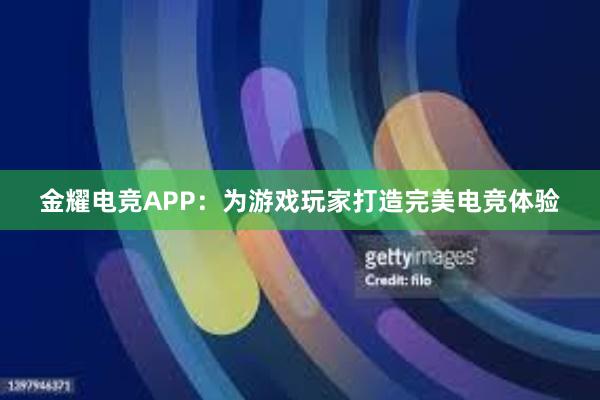 金耀电竞APP：为游戏玩家打造完美电竞体验