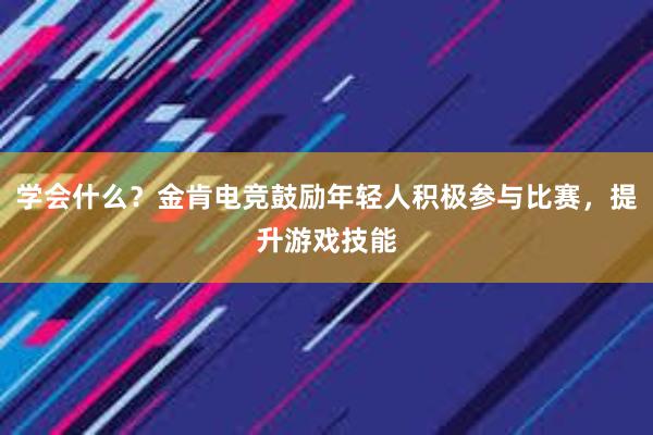 学会什么？金肯电竞鼓励年轻人积极参与比赛，提升游戏技能