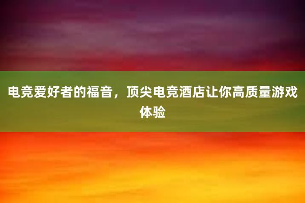 电竞爱好者的福音，顶尖电竞酒店让你高质量游戏体验