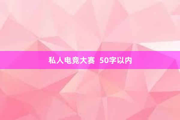 私人电竞大赛  50字以内