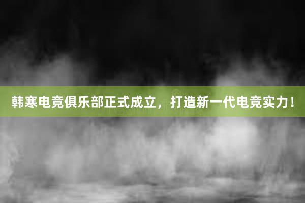 韩寒电竞俱乐部正式成立，打造新一代电竞实力！