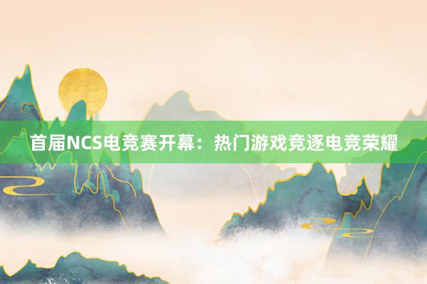 首届NCS电竞赛开幕：热门游戏竞逐电竞荣耀